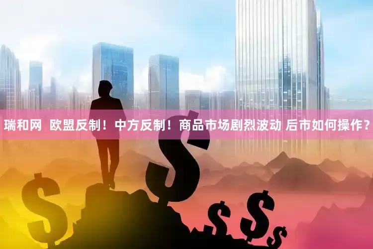 瑞和网  欧盟反制！中方反制！商品市场剧烈波动 后市如何操作？
