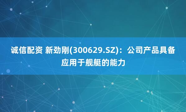 诚信配资 新劲刚(300629.SZ)：公司产品具备应用于舰艇的能力