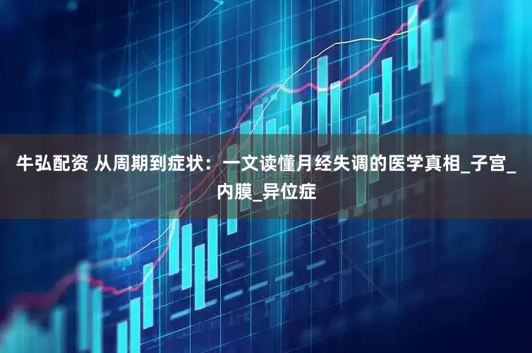 牛弘配资 从周期到症状：一文读懂月经失调的医学真相_子宫_内膜_异位症