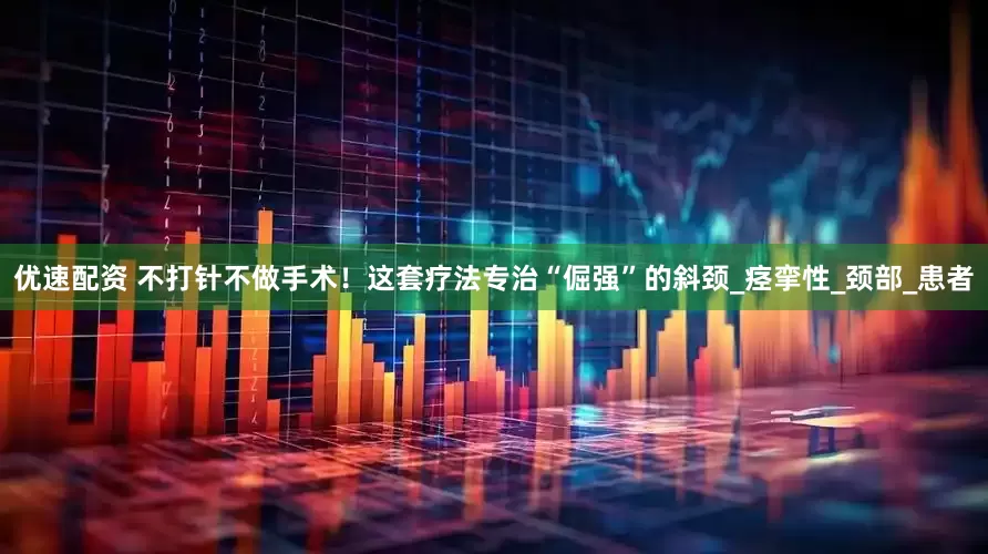 优速配资 不打针不做手术！这套疗法专治“倔强”的斜颈_痉挛性_颈部_患者