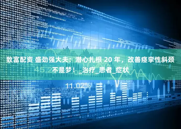 致富配资 盛劲强大夫：潜心扎根 20 年，改善痉挛性斜颈不是梦！_治疗_患者_症状