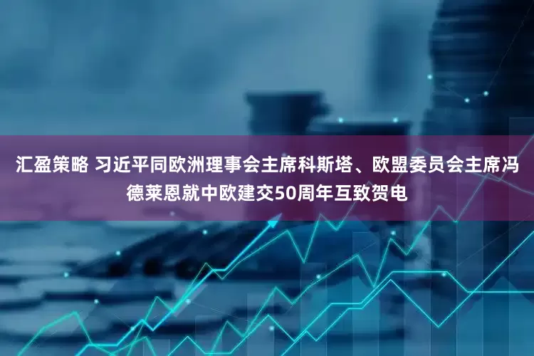 汇盈策略 习近平同欧洲理事会主席科斯塔、欧盟委员会主席冯德莱恩就中欧建交50周年互致贺电