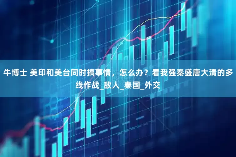 牛博士 美印和美台同时搞事情，怎么办？看我强秦盛唐大清的多线作战_敌人_秦国_外交