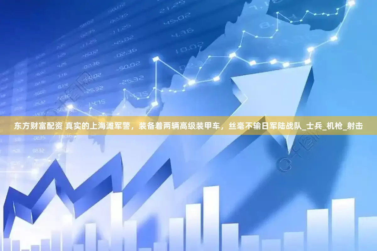 东方财富配资 真实的上海滩军警，装备着两辆高级装甲车，丝毫不输日军陆战队_士兵_机枪_射击