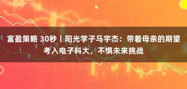 富盈策略 30秒丨阳光学子马宇杰：带着母亲的期望考入电子科大，不惧未来挑战