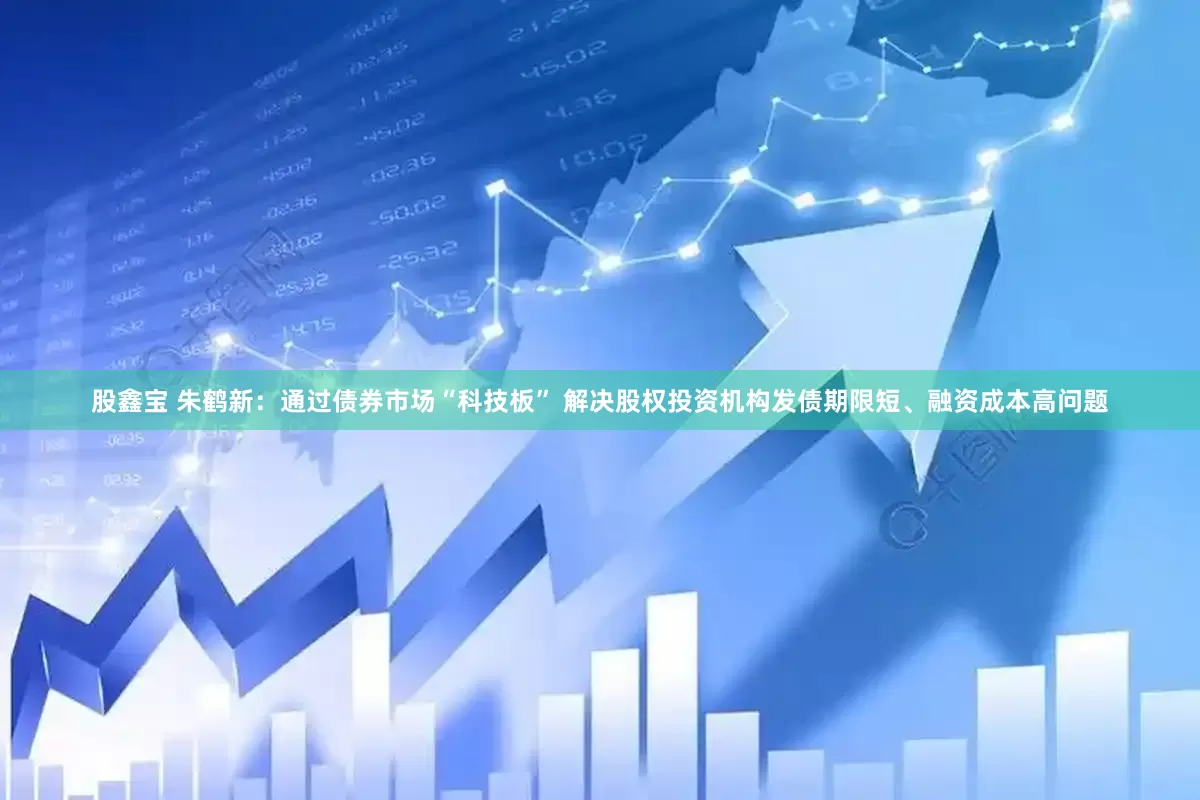 股鑫宝 朱鹤新：通过债券市场“科技板” 解决股权投资机构发债期限短、融资成本高问题