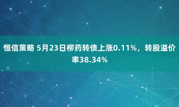 恒信策略 5月23日柳药转债上涨0.11%，转股溢价率38.34%