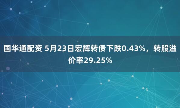 国华通配资 5月23日宏辉转债下跌0.43%，转股溢价率29.25%