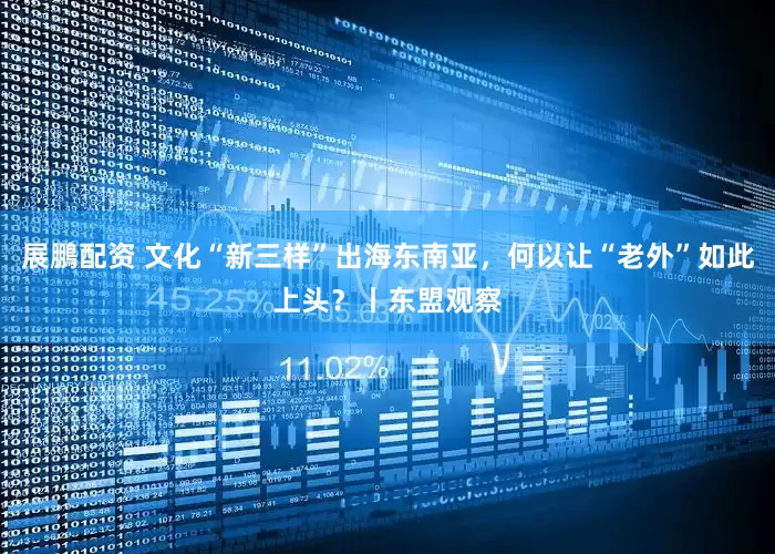 展鵬配资 文化“新三样”出海东南亚，何以让“老外”如此上头？丨东盟观察