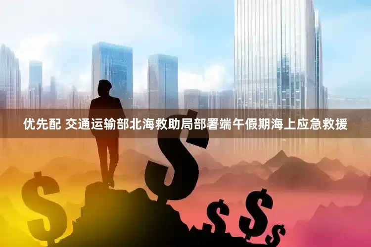 优先配 交通运输部北海救助局部署端午假期海上应急救援