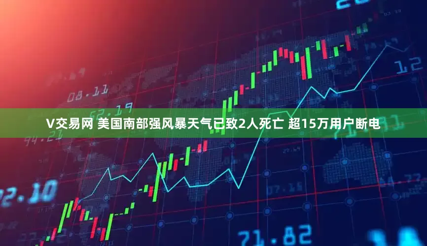 V交易网 美国南部强风暴天气已致2人死亡 超15万用户断电