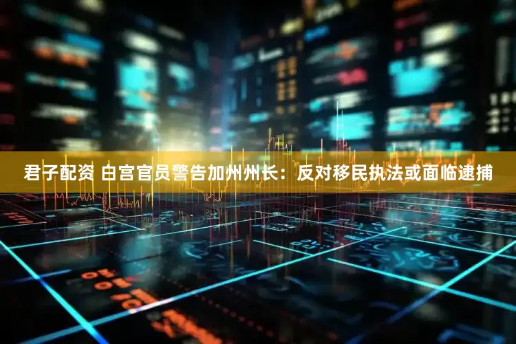 君子配资 白宫官员警告加州州长：反对移民执法或面临逮捕