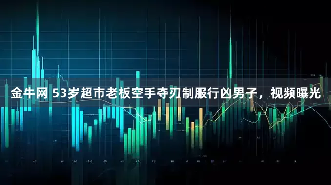 金牛网 53岁超市老板空手夺刃制服行凶男子，视频曝光