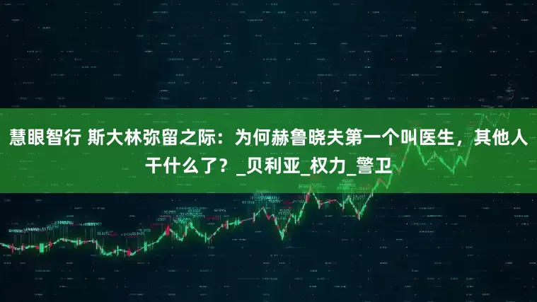 慧眼智行 斯大林弥留之际：为何赫鲁晓夫第一个叫医生，其他人干什么了？_贝利亚_权力_警卫