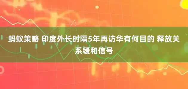 蚂蚁策略 印度外长时隔5年再访华有何目的 释放关系缓和信号
