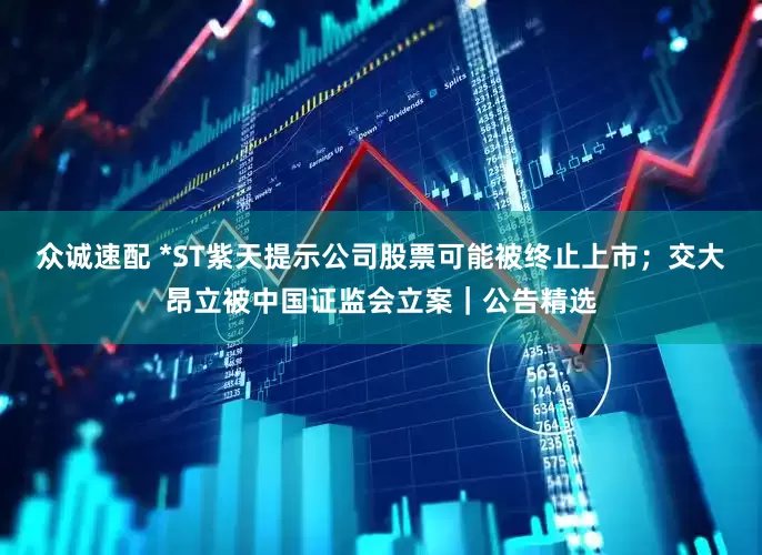 众诚速配 *ST紫天提示公司股票可能被终止上市；交大昂立被中国证监会立案｜公告精选