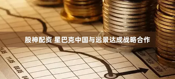 股神配资 星巴克中国与远景达成战略合作