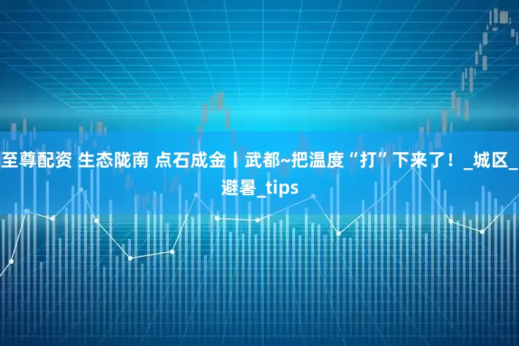至尊配资 生态陇南 点石成金丨武都~把温度“打”下来了！_城区_避暑_tips