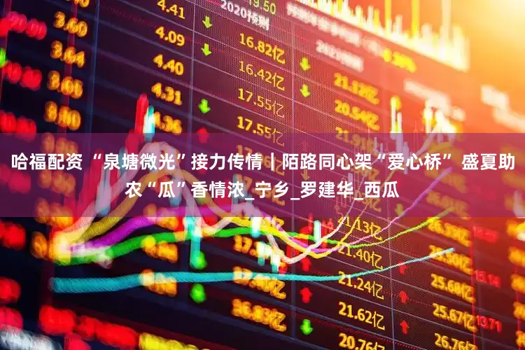 哈福配资 “泉塘微光”接力传情｜陌路同心架“爱心桥” 盛夏助农“瓜”香情浓_宁乡_罗建华_西瓜