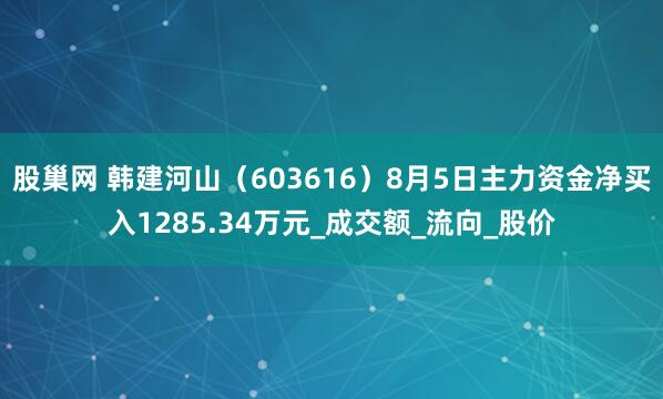 股巢网 韩建河山（603616）8月5日主力资金净买入1285.34万元_成交额_流向_股价
