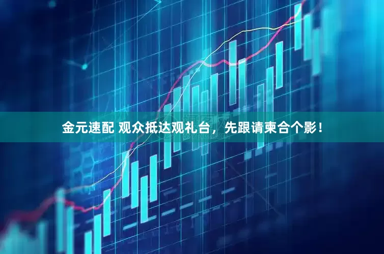 金元速配 观众抵达观礼台，先跟请柬合个影！