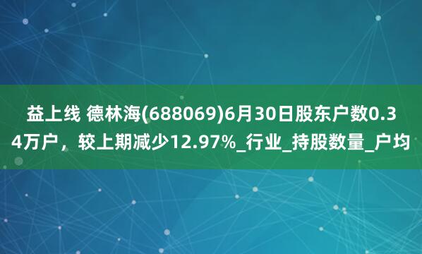 益上线 德林海(688069)6月30日股东户数0.34万户，较上期减少12.97%_行业_持股数量_户均