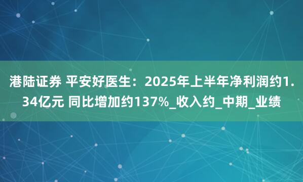 港陆证券 平安好医生：2025年上半年净利润约1.34亿元 同比增加约137%_收入约_中期_业绩