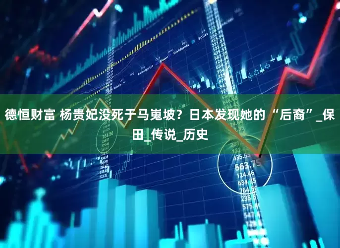德恒财富 杨贵妃没死于马嵬坡？日本发现她的 “后裔”_保田_传说_历史