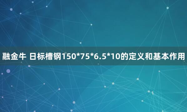 融金牛 日标槽钢150*75*6.5*10的定义和基本作用