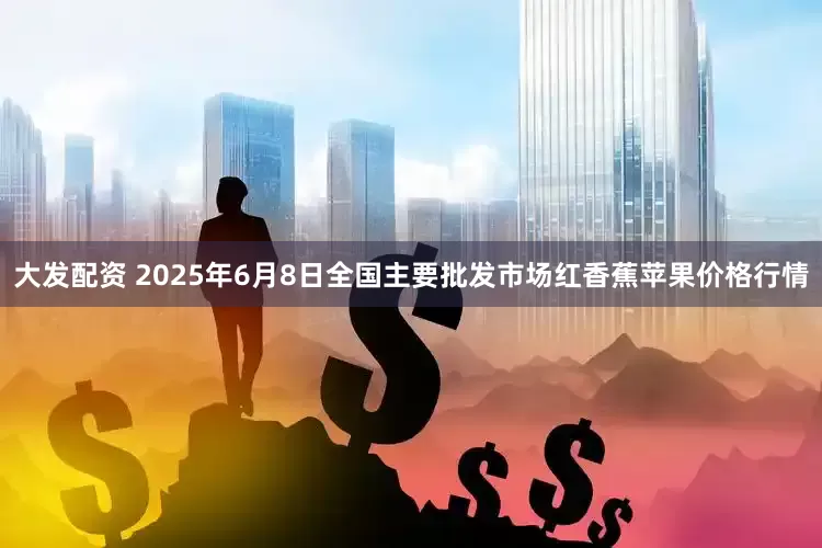 大发配资 2025年6月8日全国主要批发市场红香蕉苹果价格行情