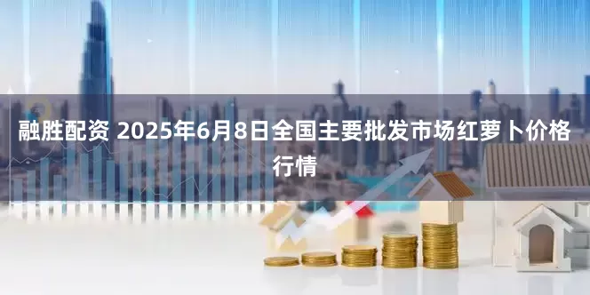融胜配资 2025年6月8日全国主要批发市场红萝卜价格行情