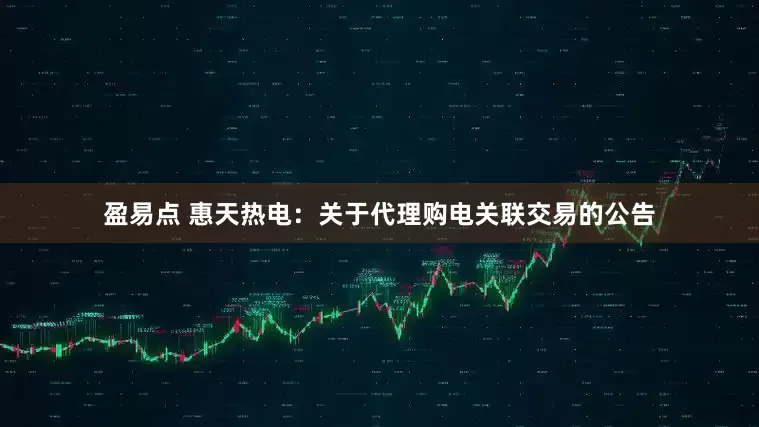盈易点 惠天热电：关于代理购电关联交易的公告