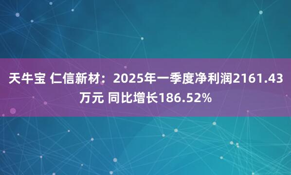 天牛宝 仁信新材：2025年一季度净利润2161.43万元 同比增长186.52%