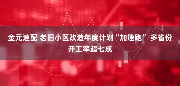 金元速配 老旧小区改造年度计划“加速跑” 多省份开工率超七成