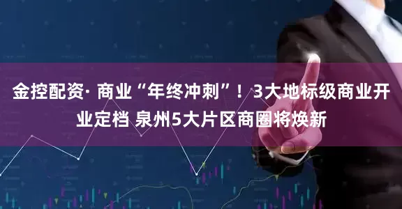 金控配资· 商业“年终冲刺”！3大地标级商业开业定档 泉州5大片区商圈将焕新