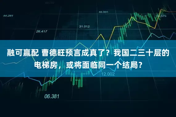 融可赢配 曹德旺预言成真了？我国二三十层的电梯房，或将面临同一个结局？