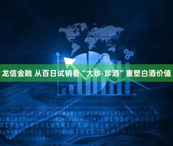 龙信金融 从百日试销看“大珍·珍酒”重塑白酒价值