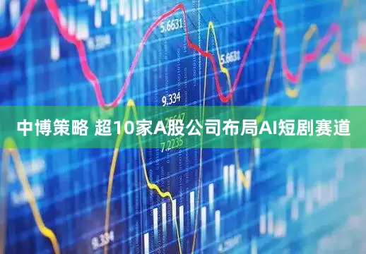 中博策略 超10家A股公司布局AI短剧赛道