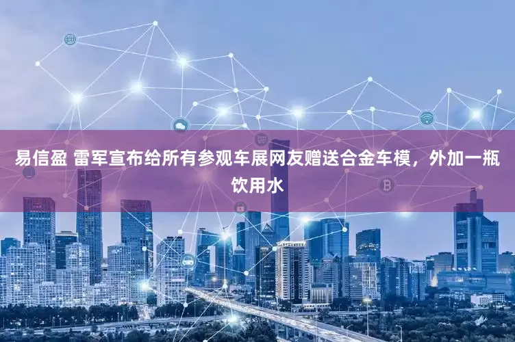 易信盈 雷军宣布给所有参观车展网友赠送合金车模，外加一瓶饮用水