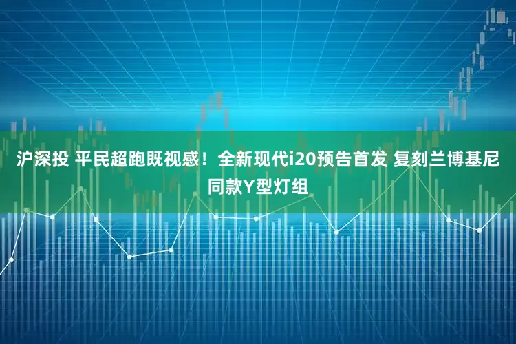 沪深投 平民超跑既视感！全新现代i20预告首发 复刻兰博基尼同款Y型灯组