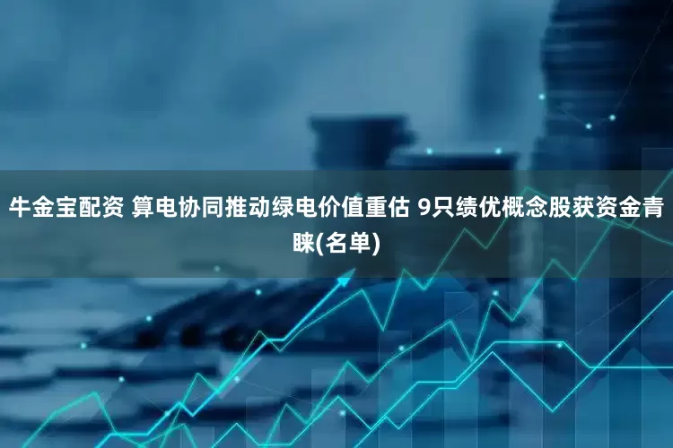 牛金宝配资 算电协同推动绿电价值重估 9只绩优概念股获资金青睐(名单)